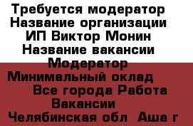 Требуется модератор › Название организации ­ ИП Виктор Монин › Название вакансии ­ Модератор › Минимальный оклад ­ 6 200 - Все города Работа » Вакансии   . Челябинская обл.,Аша г.